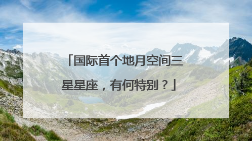 国际首个地月空间三星星座，有何特别？