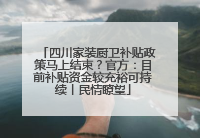 四川家装厨卫补贴政策马上结束？官方：目前补贴资金较充裕可持续丨民情瞭望