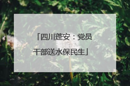 四川蓬安：党员干部送水保民生