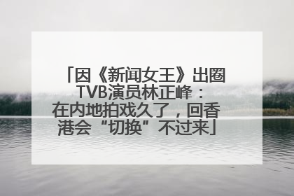 因《新闻女王》出圈 TVB演员林正峰：在内地拍戏久了，回香港会“切换”不过来