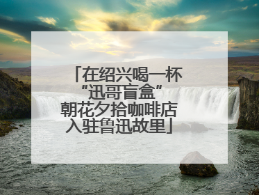 在绍兴喝一杯“迅哥盲盒” 朝花夕拾咖啡店入驻鲁迅故里