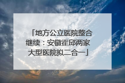 地方公立医院整合继续：安徽霍邱两家大型医院拟二合一