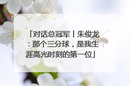 对话总冠军丨朱俊龙：那个三分球，是我生涯高光时刻的第一位