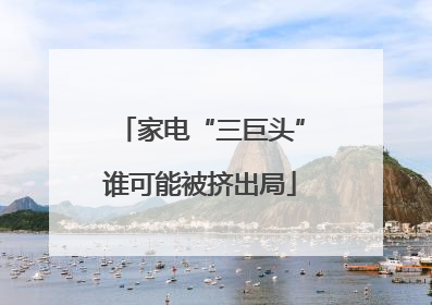 家电“三巨头”谁可能被挤出局