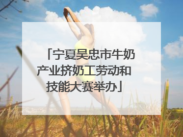 宁夏吴忠市牛奶产业挤奶工劳动和技能大赛举办