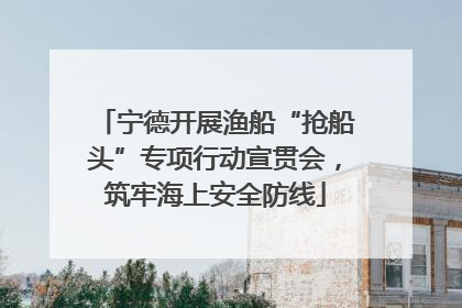 宁德开展渔船“抢船头”专项行动宣贯会，筑牢海上安全防线