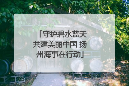 守护碧水蓝天 共建美丽中国 扬州海事在行动