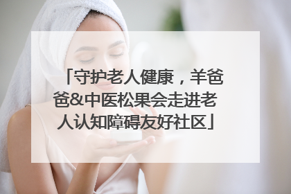 守护老人健康，羊爸爸&中医松果会走进老人认知障碍友好社区