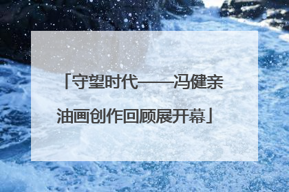 守望时代——冯健亲油画创作回顾展开幕