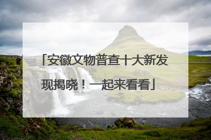 安徽文物普查十大新发现揭晓！一起来看看
