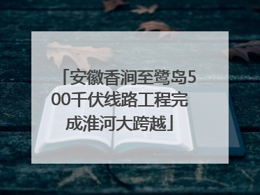 安徽香涧至鹭岛500千伏线路工程完成淮河大跨越