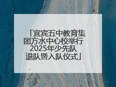 宜宾五中教育集团方水中心校举行2025年少先队退队暨入队仪式