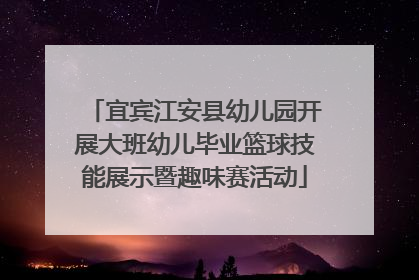 宜宾江安县幼儿园开展大班幼儿毕业篮球技能展示暨趣味赛活动
