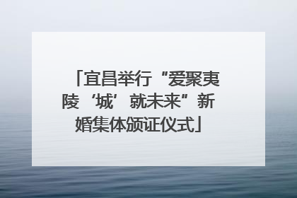 宜昌举行“爱聚夷陵‘城’就未来”新婚集体颁证仪式