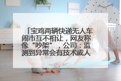 宝鸡两辆快递无人车闹市互不相让，网友称像“吵架”，公司：监测到异常会有技术或人为干预处置