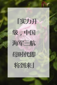 实力升级，中国海军三航母时代即将到来