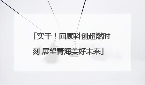 实干！回顾科创超燃时刻 展望青海美好未来