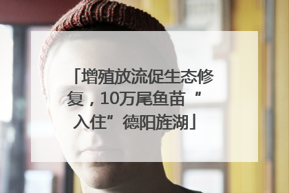 增殖放流促生态修复，10万尾鱼苗“入住”德阳旌湖
