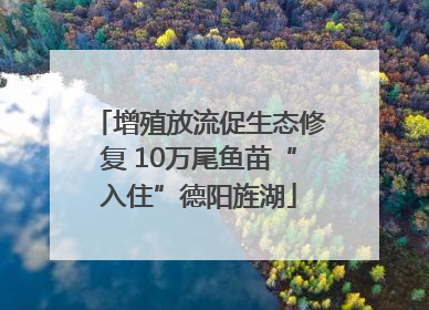 增殖放流促生态修复 10万尾鱼苗“入住”德阳旌湖