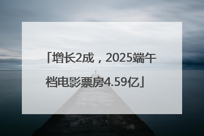 增长2成，2025端午档电影票房4.59亿