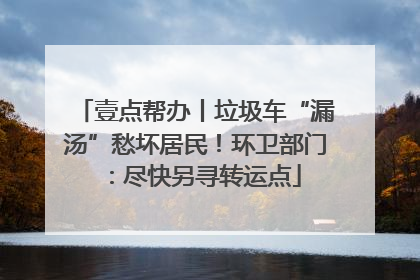 壹点帮办丨垃圾车“漏汤”愁坏居民！环卫部门：尽快另寻转运点