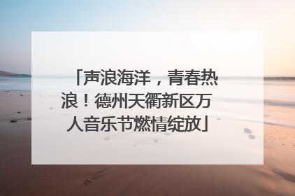 声浪海洋，青春热浪！德州天衢新区万人音乐节燃情绽放