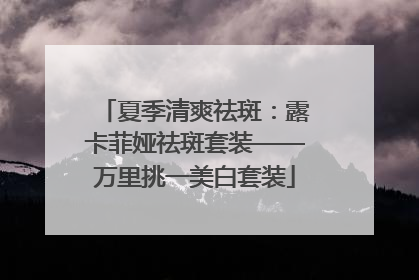 夏季清爽祛斑：露卡菲娅祛斑套装——万里挑一美白套装