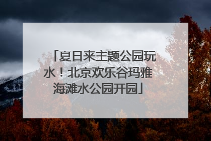 夏日来主题公园玩水！北京欢乐谷玛雅海滩水公园开园