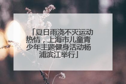 夏日雨浇不灭运动热情，上海市儿童青少年主题健身活动杨浦滨江举行