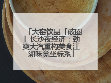 大窑饮品「破圈」长沙夜经济：劲爽大汽重构美食江湖味觉坐标系