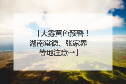 大雾黄色预警！湖南常德、张家界等地注意→