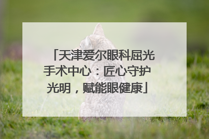 天津爱尔眼科屈光手术中心：匠心守护光明，赋能眼健康