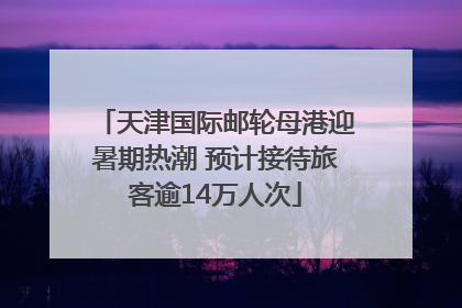 天津国际邮轮母港迎暑期热潮 预计接待旅客逾14万人次