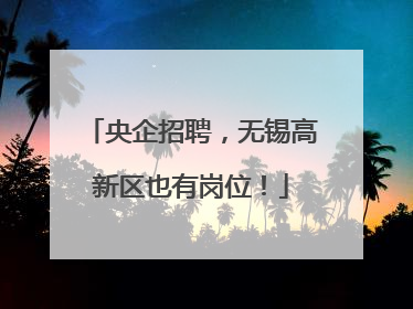 央企招聘，无锡高新区也有岗位！