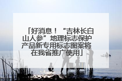 好消息！“吉林长白山人参”地理标志保护产品新专用标志图案将在我省推广使用