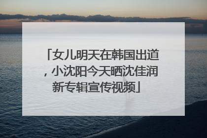 女儿明天在韩国出道，小沈阳今天晒沈佳润新专辑宣传视频