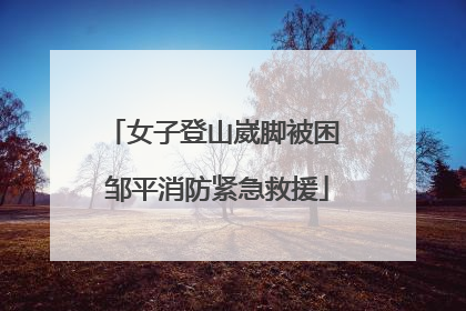 女子登山崴脚被困 邹平消防紧急救援