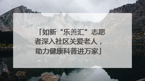 如新“乐善汇”志愿者深入社区关爱老人，助力健康科普进万家