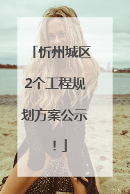 忻州城区2个工程规划方案公示！