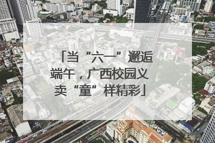 当“六一”邂逅端午，广西校园义卖“童”样精彩