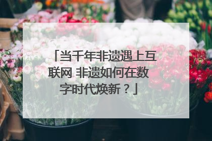 当千年非遗遇上互联网 非遗如何在数字时代焕新？