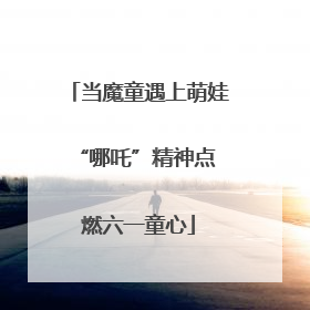 当魔童遇上萌娃 “哪吒”精神点燃六一童心