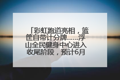 彩虹跑道亮相，篮筐自带计分牌……浮山全民健身中心进入收尾阶段，预计6月30日试运营