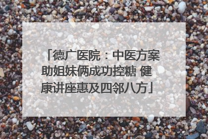 德广医院：中医方案助姐妹俩成功控糖 健康讲座惠及四邻八方