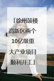 徐州鼓楼高新区两个10亿级重大产业项目顺利开工