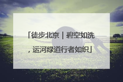 徒步北京｜碧空如洗，运河绿道行者如织