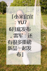 小米官宣：YU7 6月底发布，雷军：还有很多重磅新品一起发布
