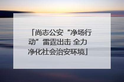 尚志公安“净场行动”雷霆出击 全力净化社会治安环境