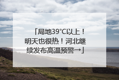 局地39℃以上！明天也很热！河北继续发布高温预警→