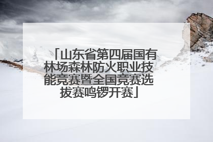 山东省第四届国有林场森林防火职业技能竞赛暨全国竞赛选拔赛鸣锣开赛